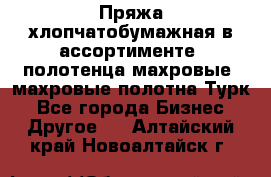 Пряжа хлопчатобумажная в ассортименте, полотенца махровые, махровые полотна Турк - Все города Бизнес » Другое   . Алтайский край,Новоалтайск г.